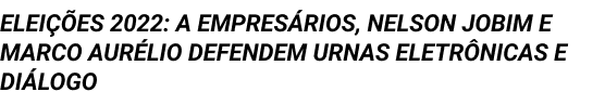 ELEIÇÕES 2022: A EMPRESÁRIOS, NELSON JOBIM E MARCO AURÉLIO DEFENDEM URNAS ELETRÔNICAS E DIÁLOGO